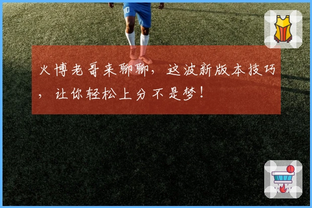 火博老哥来聊聊，这波新版本技巧，让你轻松上分不是梦！
