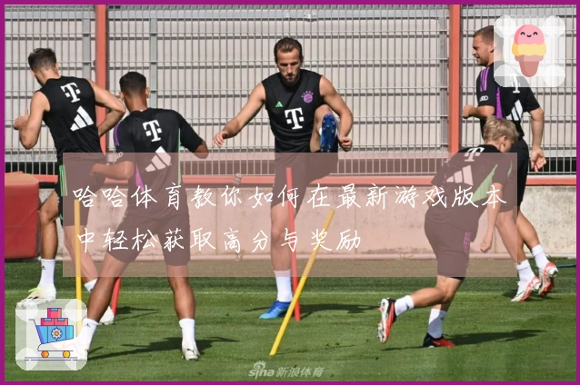 哈哈体育教你如何在最新游戏版本中轻松获取高分与奖励