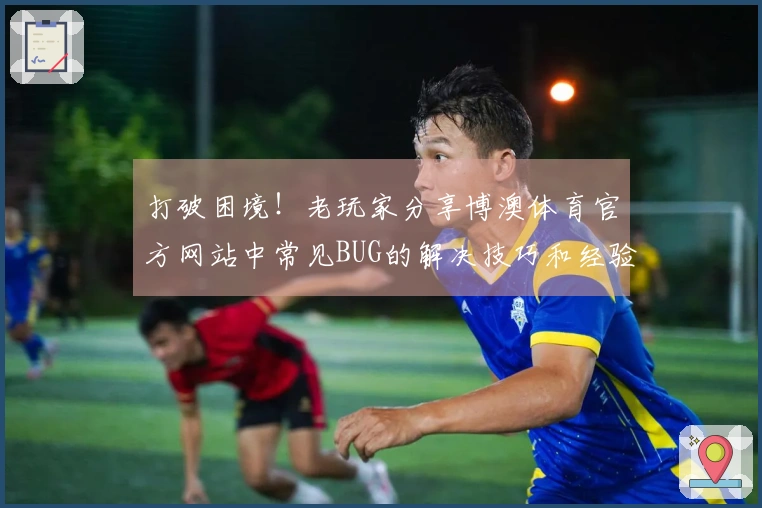 打破困境！老玩家分享博澳体育官方网站中常见BUG的解决技巧和经验